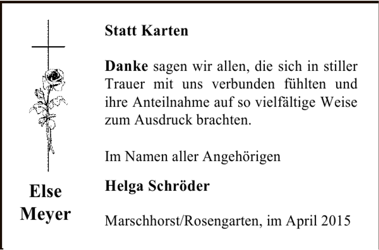 <p>Statt Karten<br />Danke sagen wir allen, die sich in stiller<br />Trauer mit uns verbunden fühlten und<br />ihre Anteilnahme auf so vielfältige Weise<br />zum Ausdruck brachten.<br />Im Namen aller Angehörigen</p><p>Else<br />Meyer</p><p>Helga Schröder<br />Marschhorst/Rosengarten, im April 2015</p>
