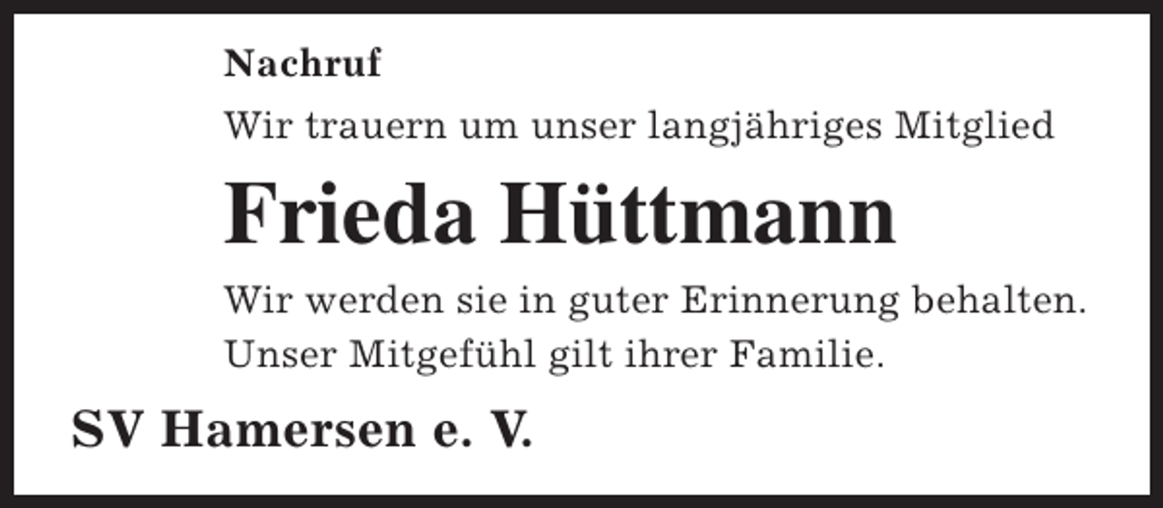 <p>Nachruf<br />Wir trauern um unser langjähriges Mitglied</p><p>Frieda Hüttmann<br />Wir werden sie in guter Erinnerung behalten.<br />Unser Mitgefühl gilt ihrer Familie.</p><p>SV Hamersen e. V.</p>