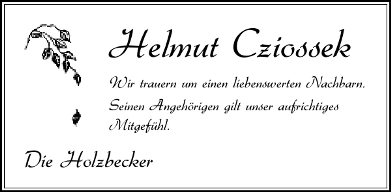 <p>Helmut Cziossek<br />Wir trauern um einen liebenswerten Nachbarn.<br />Seinen Angehörigen gilt unser aufrichtiges<br />Mitgefühl.</p><p>Die Holzbecker</p>