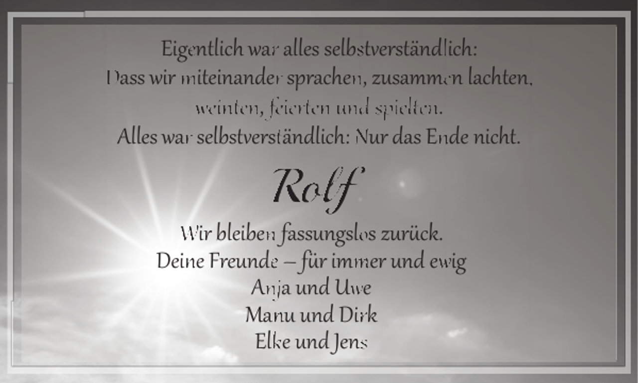 <p>Eigeentlich warr alles selbsst�erständllich:<br />Dass wir miteinanderr sprachenn, zusammeen lachten,,<br />weinten, feier�en und spielten.<br />Alles warr selbst�ersttändlich: Nur das Ennde nicht.</p><p>Rolf</p><p>Wir bleibenn fassungsloos zur�ck.<br />Deinne Freundee – f�r imm<br />mer und ewwig<br />Annja und Uwwe<br />Mannu und Dirrk<br />Elkke und Jenss</p>