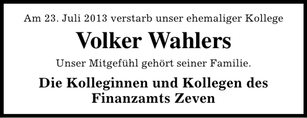 <p>Am 23. Juli 2013 verstarb unser ehemaliger Kollege</p><p>Volker Wahlers<br />Unser Mitgefühl gehört seiner Familie.</p><p>Die Kolleginnen und Kollegen des<br />Finanzamts Zeven</p>