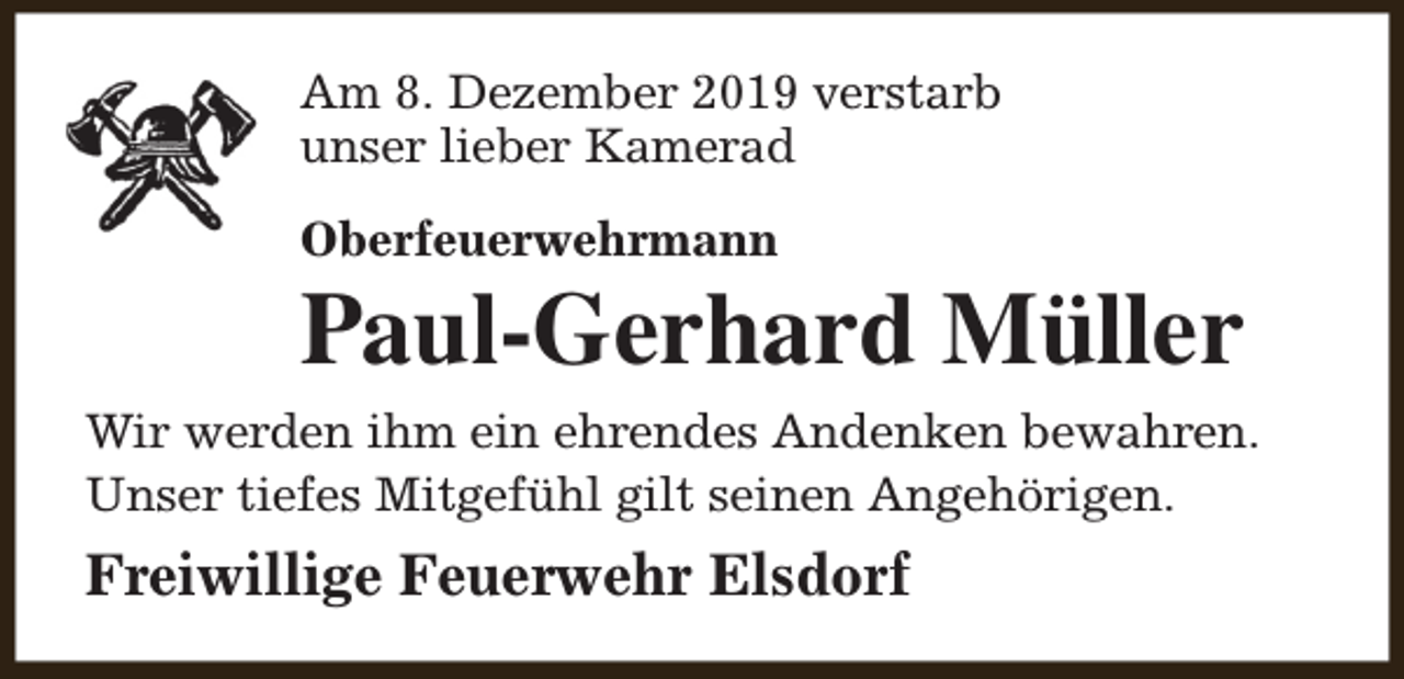 <p>Am 8. Dezember 2019 verstarb<br />unser lieber Kamerad<br />Oberfeuerwehrmann</p><p>Paul-Gerhard Müller<br />Wir werden ihm ein ehrendes Andenken bewahren.<br />Unser tiefes Mitgefühl gilt seinen Angehörigen.</p><p>Freiwillige Feuerwehr Elsdorf</p>