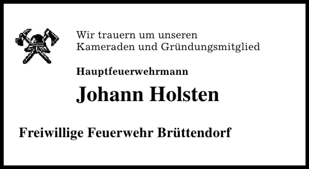 <p>Wir trauern um unseren<br />Kameraden und Gründungsmitglied<br />Hauptfeuerwehrmann</p><p>Johann Holsten<br />Freiwillige Feuerwehr Brüttendorf</p>