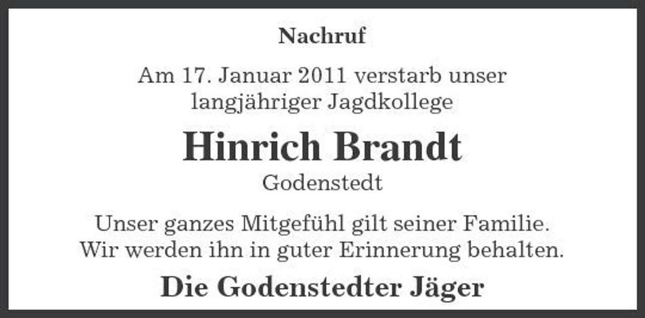 <p>Nachruf Am 17. Januar 2011 verstarb unser langjähriger Jagdkollege</p><p>Hinrich Brandt<br />Godenstedt Unser ganzes Mitgefühl gilt seiner Familie. Wir werden ihn in guter Erinnerung behalten.</p><p>Die Godenstedter Jäger</p>