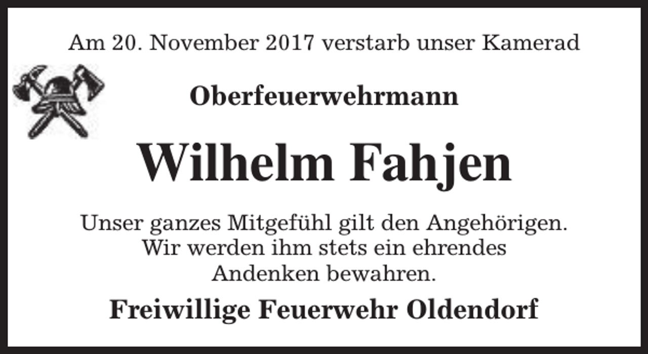 <p>Am 20. November 2017 verstarb unser Kamerad</p><p>Oberfeuerwehrmann</p><p>Wilhelm Fahjen<br />Unser ganzes Mitgefühl gilt den Angehörigen.<br />Wir werden ihm stets ein ehrendes<br />Andenken bewahren.</p><p>Freiwillige Feuerwehr Oldendorf</p>