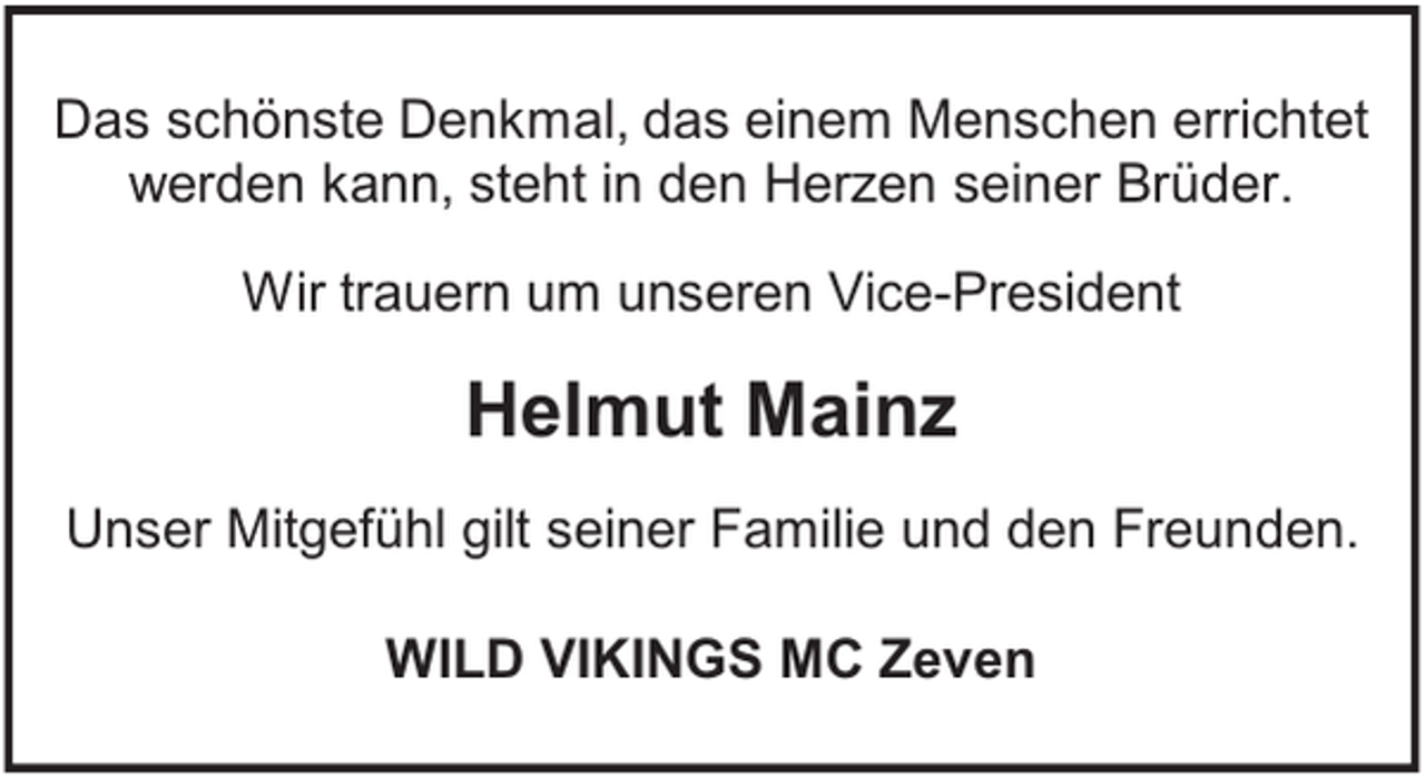 <p>Das schönste Denkmal, das einem Menschen errichtet<br />werden kann, steht in den Herzen seiner Brüder.<br />Wir trauern um unseren Vice-President</p><p>Helmut Mainz<br />Unser Mitgefühl gilt seiner Familie und den Freunden.<br />WILD VIKINGS MC Zeven</p>