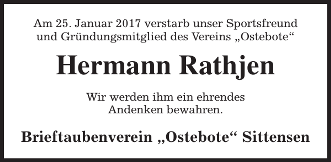 <p>Am 25. Januar 2017 verstarb unser Sportsfreund<br />und Gründungsmitglied des Vereins „Ostebote“</p><p>Hermann Rathjen<br />Wir werden ihm ein ehrendes<br />Andenken bewahren.</p><p>Brieftaubenverein „Ostebote“ Sittensen</p>