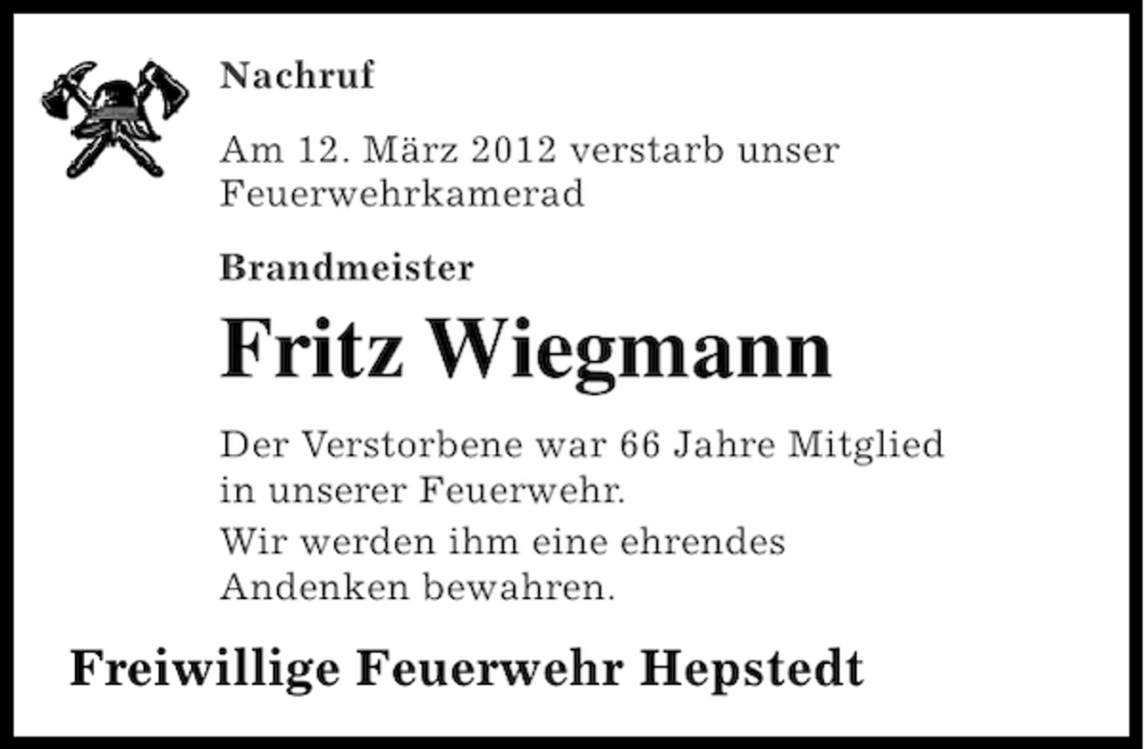 <p>Nachruf<br />Am 12. März 2012 verstarb unser<br />Feuerwehrkamerad<br />Brandmeister</p><p>Fritz Wiegmann<br />Der Verstorbene war 66 Jahre Mitglied<br />in unserer Feuerwehr.<br />Wir werden ihm eine ehrendes<br />Andenken bewahren.</p><p>Freiwillige Feuerwehr Hepstedt</p>