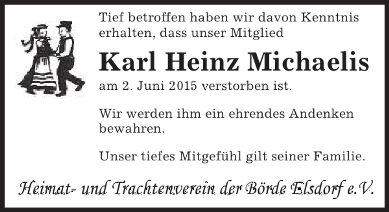 <p>Tief betroffen haben wir davon Kenntnis<br />erhalten, dass unser Mitglied</p><p>Karl Heinz Michaelis<br />am 2. Juni 2015 verstorben ist.</p><p>Wir werden ihm ein ehrendes Andenken<br />bewahren.<br />Unser tiefes Mitgefühl gilt seiner Familie.</p><p>Heimat- und Trachtenverein der Börde Elsdorf e.V.</p>