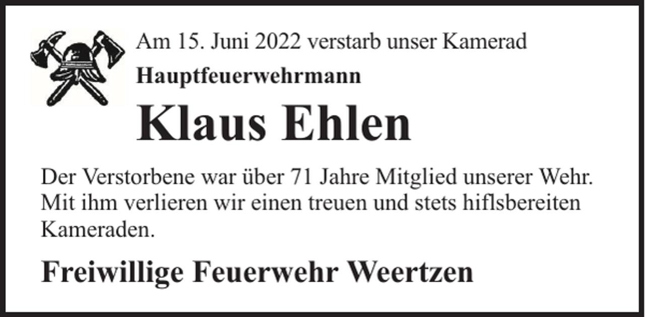 <p>Am 15. Juni 2022 verstarb unser Kamerad<br />Hauptfeuerwehrmann</p><p>Klaus Ehlen</p><p>Der Verstorbene war über 71 Jahre Mitglied unserer Wehr.<br />Mit ihm verlieren wir einen treuen und stets hiflsbereiten<br />Kameraden.</p><p>Freiwillige Feuerwehr Weertzen</p>