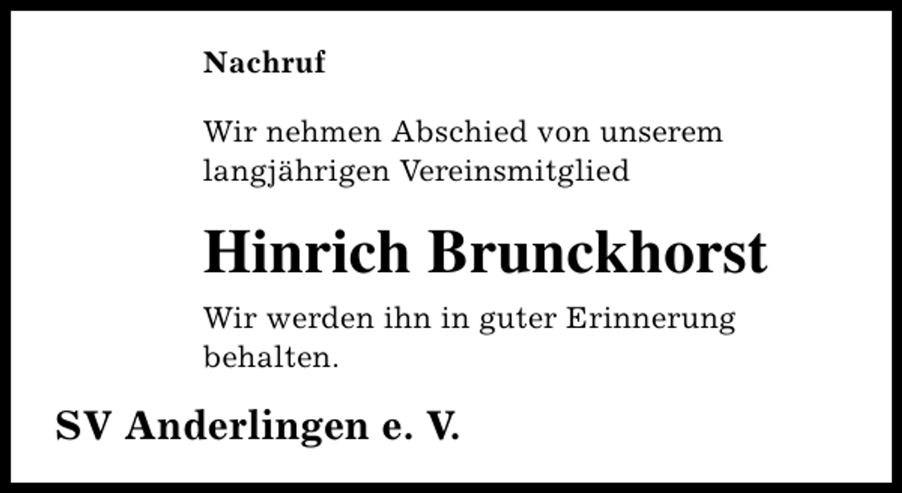 <p>Nachruf<br />Wir nehmen Abschied von unserem<br />langjährigen Vereinsmitglied</p><p>Hinrich Brunckhorst<br />Wir werden ihn in guter Erinnerung<br />behalten.</p><p>SV Anderlingen e. V.</p>