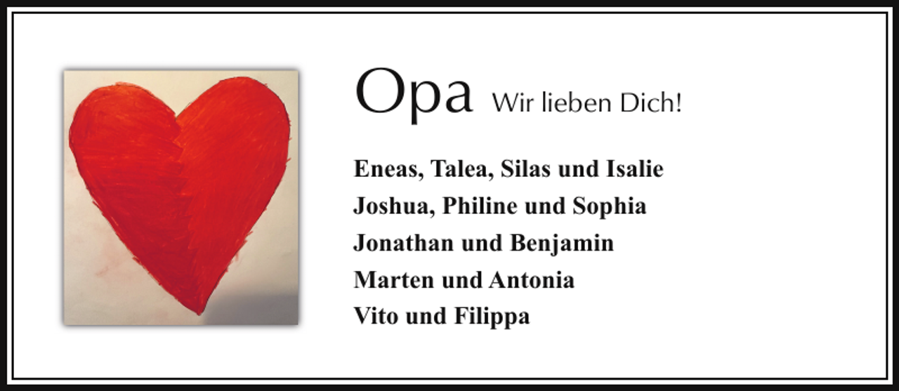 <p>Opa Wir lieben Dich!<br />Eneas, Talea, Silas und Isalie<br />Joshua, Philine und Sophia<br />Jonathan und Benjamin<br />Marten und Antonia<br />Vito und Filippa</p>