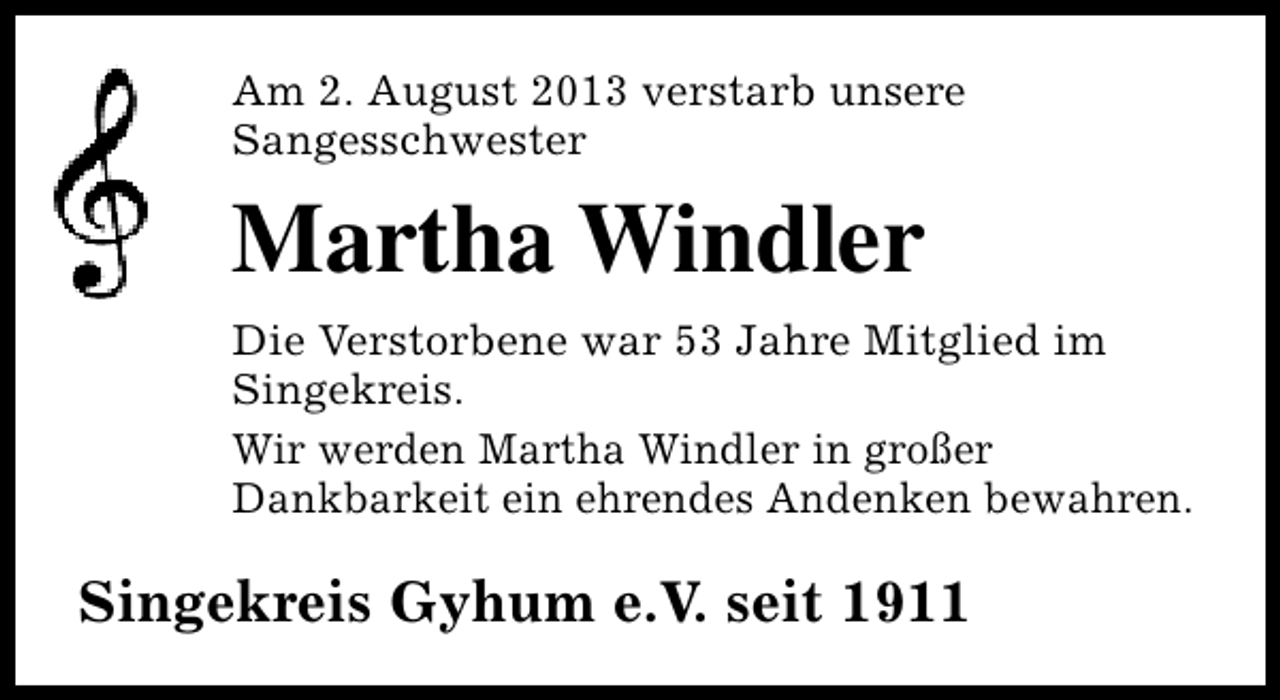 <p>Am 2. August 2013 verstarb unsere<br />Sangesschwester</p><p>Martha Windler<br />Die Verstorbene war 53 Jahre Mitglied im<br />Singekreis.<br />Wir werden Martha Windler in großer<br />Dankbarkeit ein ehrendes Andenken bewahren.</p><p>Singekreis Gyhum e.V. seit 1911</p>