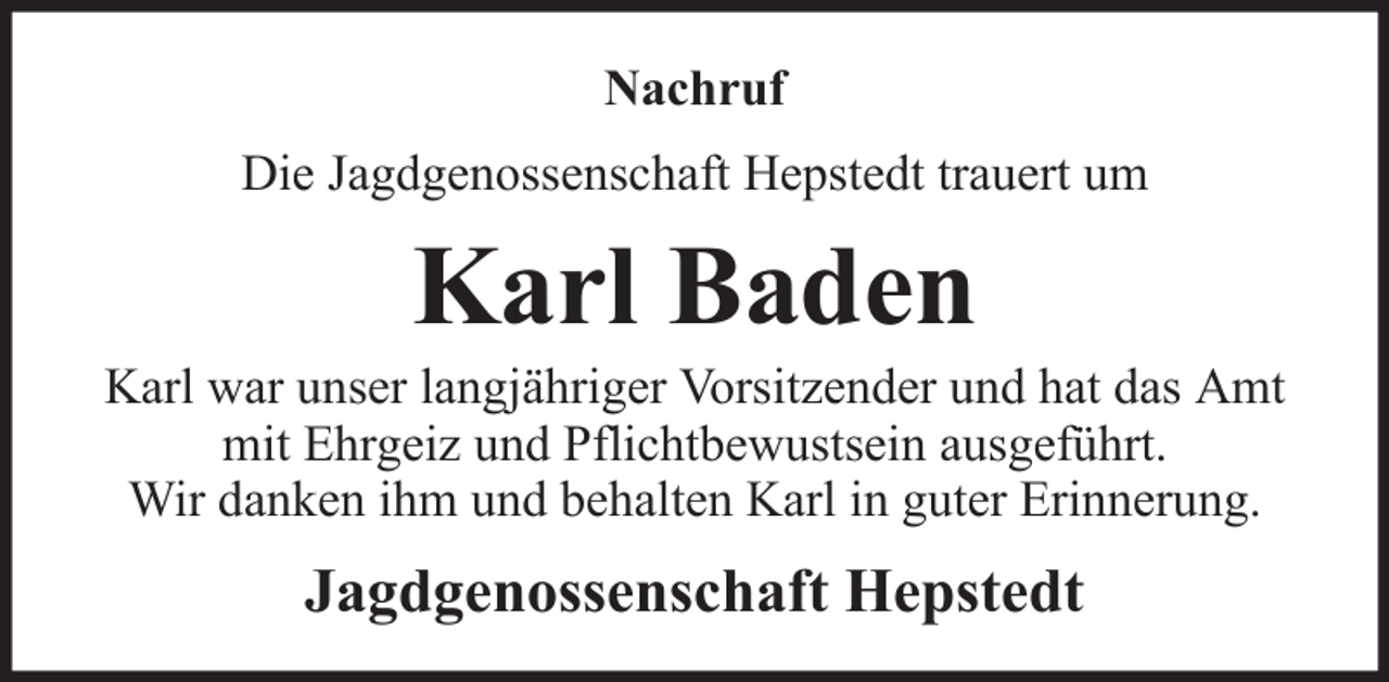 <p>Nachruf<br />Die Jagdgenossenschaft Hepstedt trauert um</p><p>Karl Baden<br />Karl war unser langjähriger Vorsitzender und hat das Amt<br />mit Ehrgeiz und Pflichtbewustsein ausgeführt.<br />Wir danken ihm und behalten Karl in guter Erinnerung.</p><p>Jagdgenossenschaft Hepstedt</p>