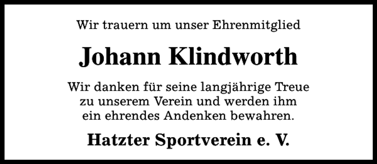 <p>Wir trauern um unser Ehrenmitglied</p><p>Johann Klindworth<br />Wir danken für seine langjährige Treue<br />zu unserem Verein und werden ihm<br />ein ehrendes Andenken bewahren.</p><p>Hatzter Sportverein e. V.</p>