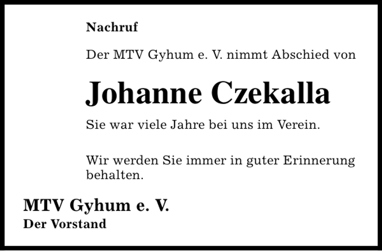 <p>Nachruf<br />Der MTV Gyhum e. V. nimmt Abschied von</p><p>Johanne Czekalla<br />Sie war viele Jahre bei uns im Verein.<br />Wir werden Sie immer in guter Erinnerung<br />behalten.</p><p>MTV Gyhum e. V.<br />Der Vorstand</p>
