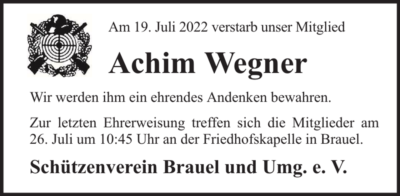 <p>Am 19. Juli 2022 verstarb unser Mitglied</p><p>Achim Wegner<br />Wir werden ihm ein ehrendes Andenken bewahren.<br />Zur letzten Ehrerweisung treffen sich die Mitglieder am<br />26. Juli um 10:45 Uhr an der Friedhofskapelle in Brauel.</p><p>Schützenverein Brauel und Umg. e. V.</p>