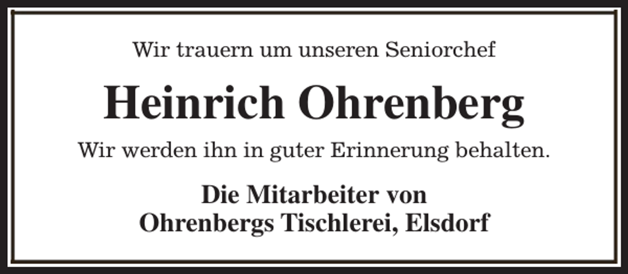 <p>Wir trauern um unseren Seniorchef</p><p>Heinrich Ohrenberg<br />Wir werden ihn in guter Erinnerung behalten.</p><p>Die Mitarbeiter von<br />Ohrenbergs Tischlerei, Elsdorf</p>