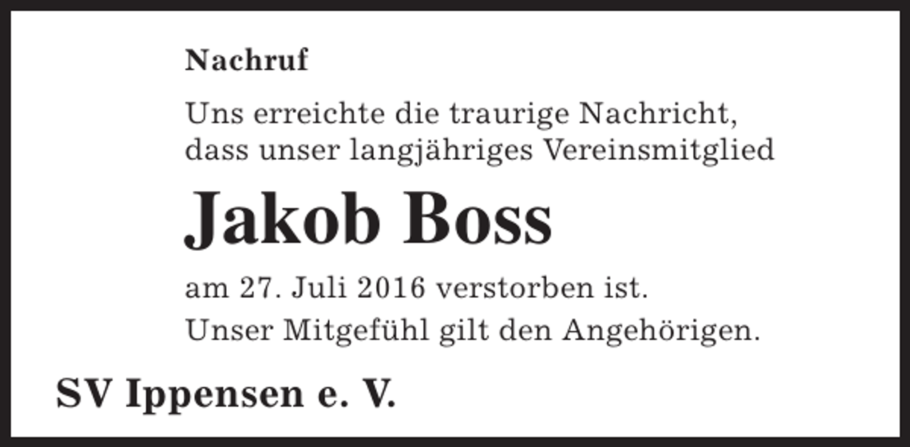 <p>Nachruf<br />Uns erreichte die traurige Nachricht,<br />dass unser langjähriges Vereinsmitglied</p><p>Jakob Boss</p><p>am 27. Juli 2016 verstorben ist.<br />Unser Mitgefühl gilt den Angehörigen.</p><p>SV Ippensen e. V.</p>