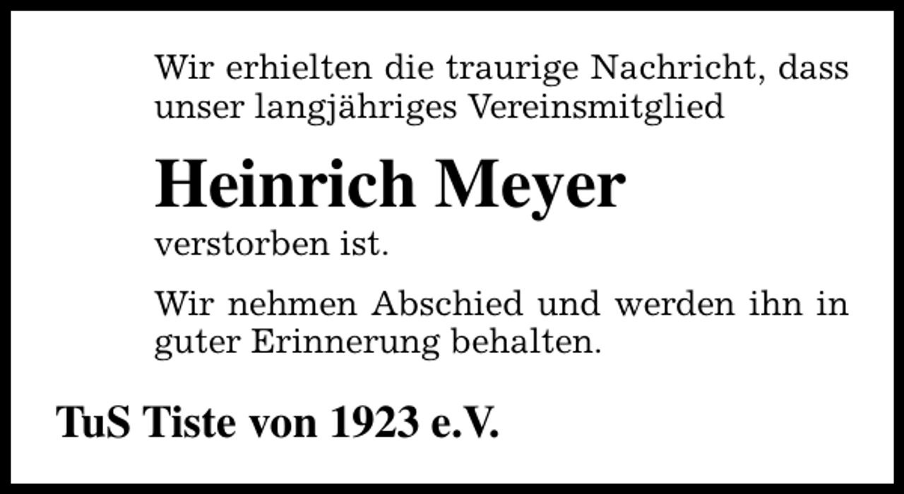 <p>Wir erhielten die traurige Nachricht, dass<br />unser langjähriges Vereinsmitglied</p><p>Heinrich Meyer<br />verstorben ist.</p><p>Wir nehmen Abschied und werden ihn in<br />guter Erinnerung behalten.</p><p>TuS Tiste von 1923 e.V.</p>