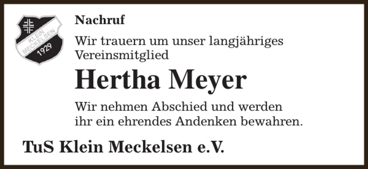<p>Nachruf<br />Wir trauern um unser langjähriges<br />Vereinsmitglied</p><p>Hertha Meyer</p><p>Wir nehmen Abschied und werden<br />ihr ein ehrendes Andenken bewahren.</p><p>TuS Klein Meckelsen e.V.</p>