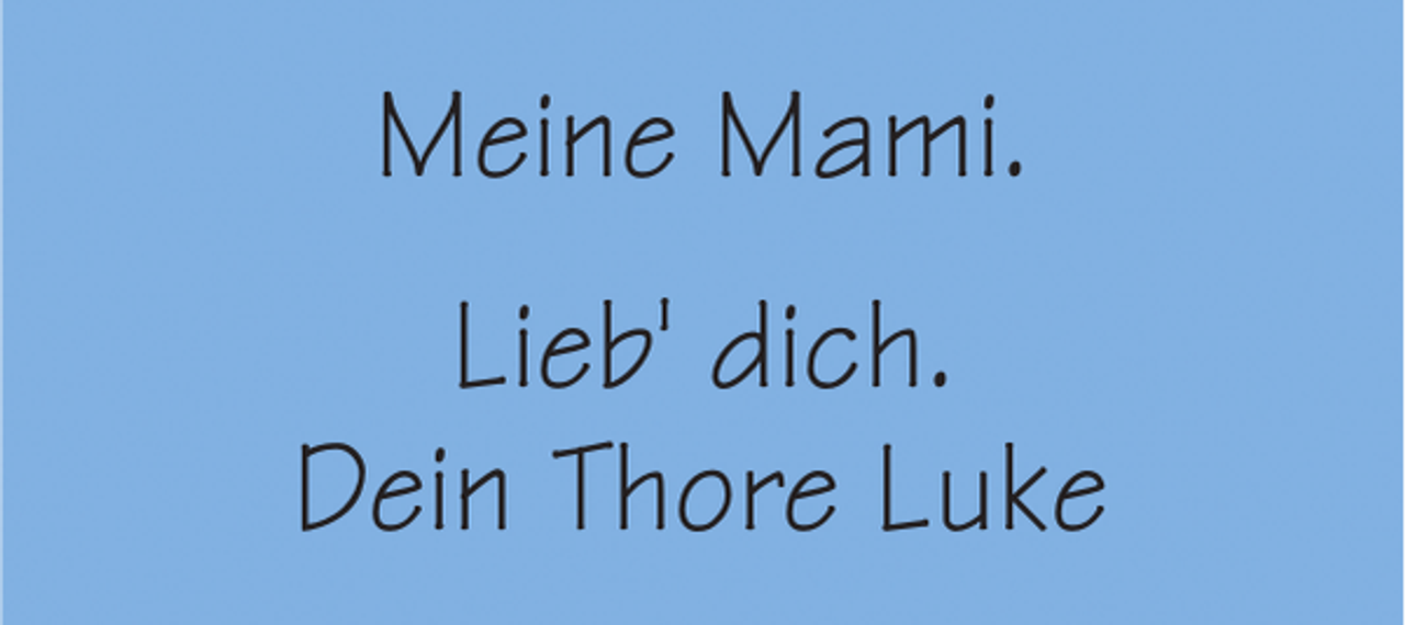 <p>Meine Mami.<br />Lieb' dich.<br />Dein Thore Luke</p>