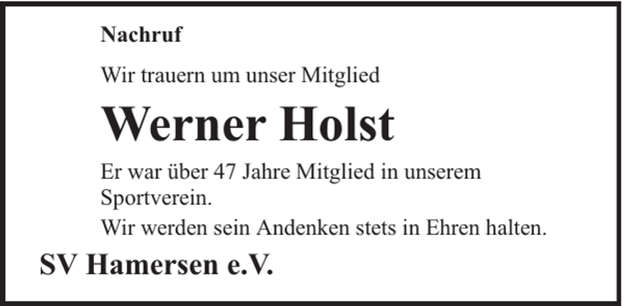 <p>Nachruf<br />Wir trauern um unser Mitglied</p><p>Werner Holst</p><p>Er war über 47 Jahre Mitglied in unserem<br />Sportverein.<br />Wir werden sein Andenken stets in Ehren halten.</p><p>SV Hamersen e.V.</p>
