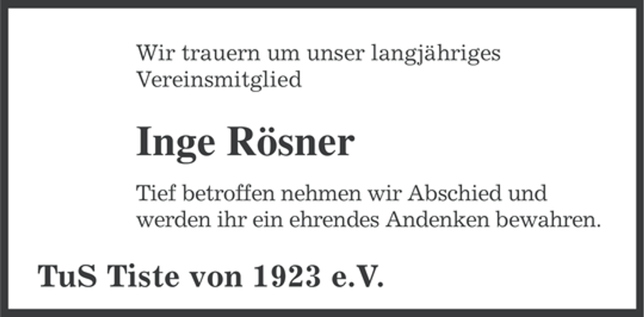 <p>Wir trauern um unser langjähriges<br />Vereinsmitglied</p><p>Inge Rösner<br />Tief betroffen nehmen wir Abschied und<br />werden ihr ein ehrendes Andenken bewahren.</p><p>TuS Tiste von 1923 e.V.</p>