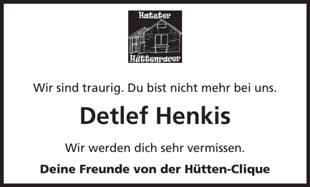 <p>Wir sind traurig. Du bist nicht mehr bei uns.</p><p>Detlef Henkis<br />Wir werden dich sehr vermissen.<br />Deine Freunde von der Hütten-Clique</p>
