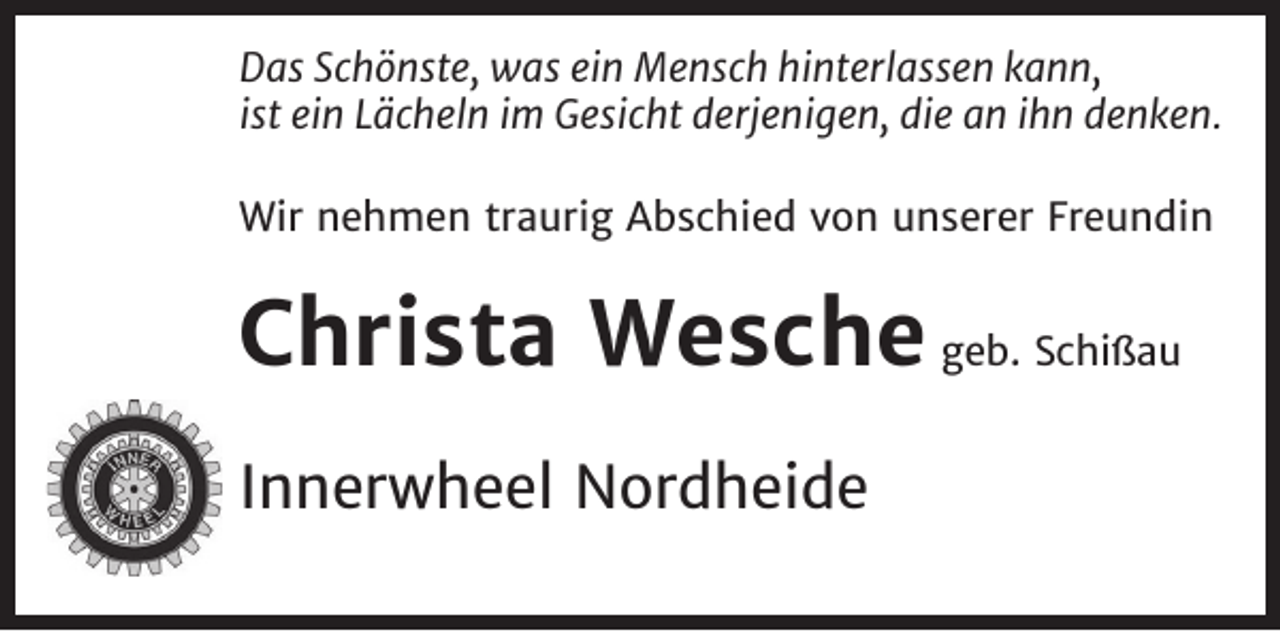 <p>Das Schönste, was ein Mensch hinterlassen kann,<br />ist ein Lächeln im Gesicht derjenigen, die an ihn denken.<br />Wir nehmen traurig Abschied von unserer Freundin</p><p>Christa Wesche geb. Schißau<br />Innerwheel Nordheide</p>