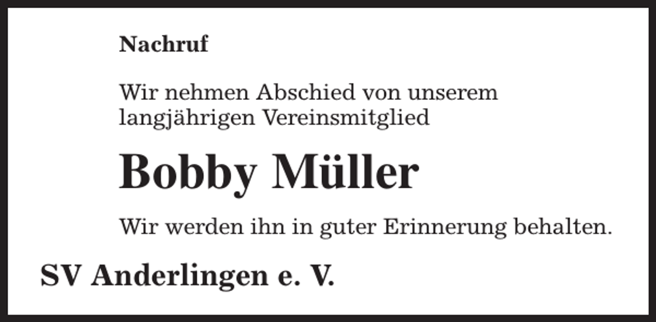 <p>Nachruf<br />Wir nehmen Abschied von unserem<br />langjährigen Vereinsmitglied</p><p>Bobby Müller<br />Wir werden ihn in guter Erinnerung behalten.</p><p>SV Anderlingen e. V.</p>