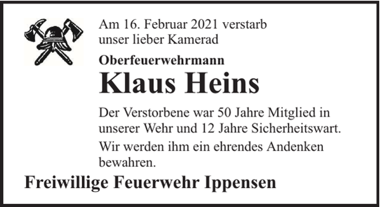 <p>Am 16. Februar 2021 verstarb<br />unser lieber Kamerad<br />Oberfeuerwehrmann</p><p>Klaus Heins</p><p>Der Verstorbene war 50 Jahre Mitglied in<br />unserer Wehr und 12 Jahre Sicherheitswart.<br />Wir werden ihm ein ehrendes Andenken<br />bewahren.</p><p>Freiwillige Feuerwehr Ippensen</p>