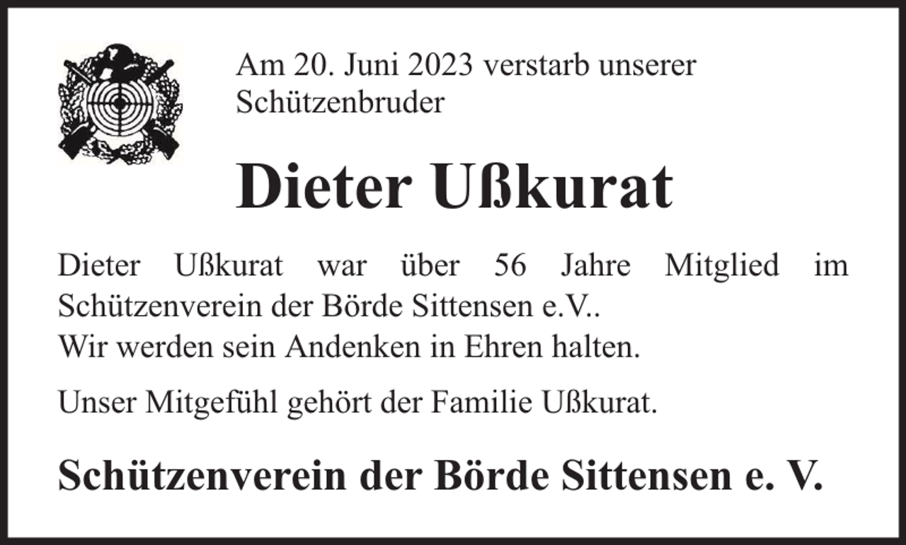 <p>Am 20. Juni 2023 verstarb unserer<br />Schützenbruder</p><p>Dieter Ußkurat<br />Dieter Ußkurat war über 56 Jahre Mitglied<br />Schützenverein der Börde Sittensen e.V..<br />Wir werden sein Andenken in Ehren halten.</p><p>im</p><p>Unser Mitgefühl gehört der Familie Ußkurat.</p><p>Schützenverein der Börde Sittensen e. V.</p>
