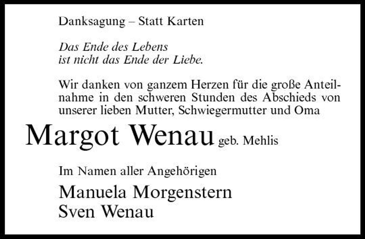 <p>Danksagung – Statt Karten Das Ende des Lebens ist nicht das Ende der Liebe. Wir danken von ganzem Herzen für die große Anteilnahme in den schweren Stunden des Abschieds von unserer lieben Mutter, Schwiegermutter und Oma</p><p>Margot Wenau geb. Mehlis<br />Im Namen aller Angehörigen</p><p>Manuela Morgenstern Sven Wenau</p>