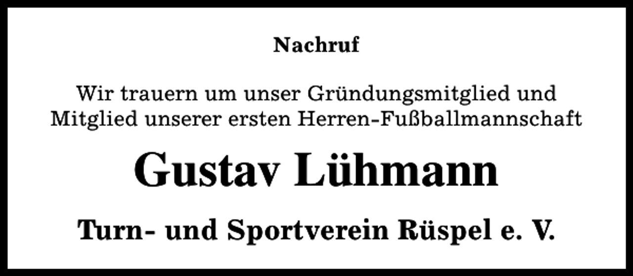 <p>Nachruf<br />Wir trauern um unser Gründungsmitglied und<br />Mitglied unserer ersten Herren-Fußballmannschaft</p><p>Gustav Lühmann<br />Turn- und Sportverein Rüspel e. V.</p>