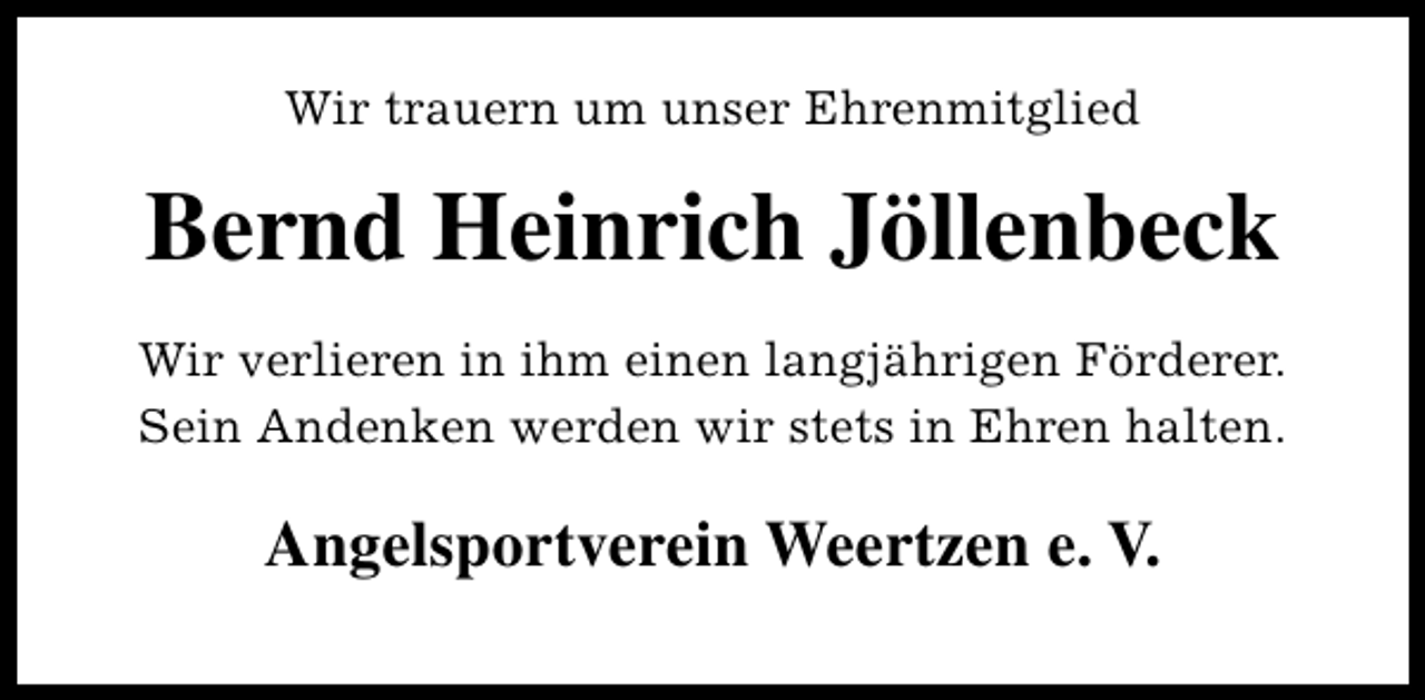 <p>Wir trauern um unser Ehrenmitglied</p><p>Bernd Heinrich Jöllenbeck<br />Wir verlieren in ihm einen langjährigen Förderer.<br />Sein Andenken werden wir stets in Ehren halten.</p><p>Angelsportverein Weertzen e. V.</p>