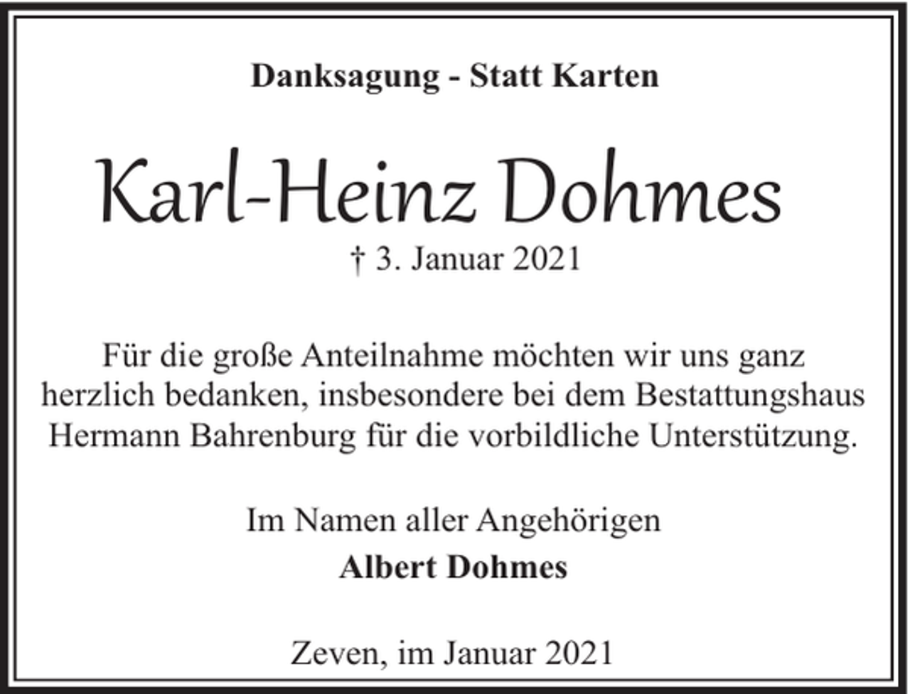 <p>Danksagung - Statt Karten</p><p>Karl-Heinz Dohmes<br />† 3. Januar 2021</p><p>Für die große Anteilnahme möchten wir uns ganz<br />herzlich bedanken, insbesondere bei dem Bestattungshaus<br />Hermann Bahrenburg für die vorbildliche Unterstützung.<br />Im Namen aller Angehörigen<br />Albert Dohmes<br />Zeven, im Januar 2021</p>