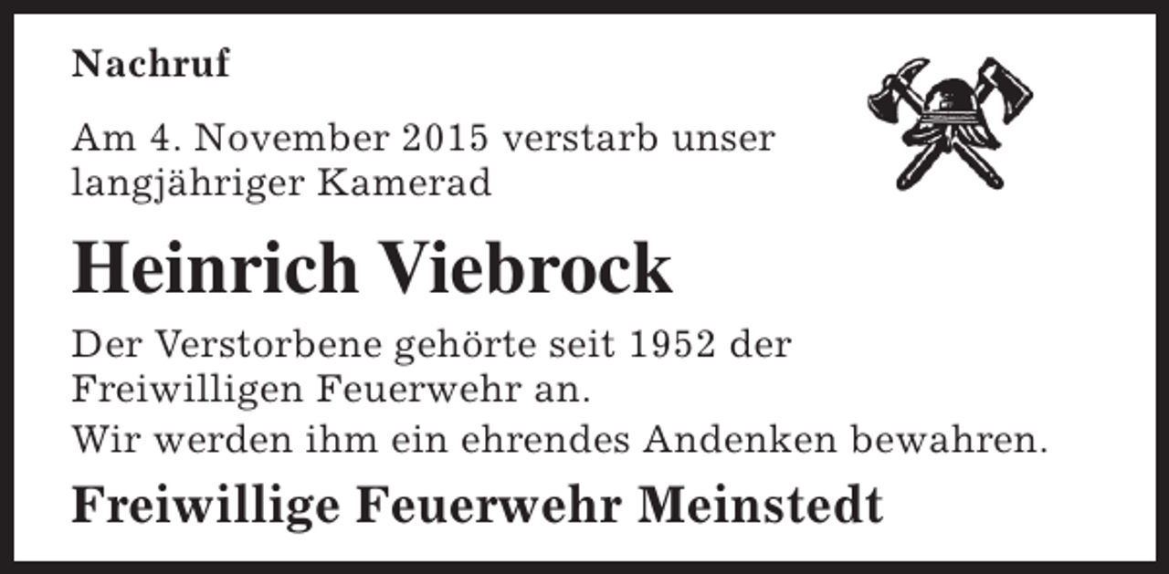 <p>Nachruf<br />Am 4. November 2015 verstarb unser<br />langjähriger Kamerad</p><p>Heinrich Viebrock</p><p>Der Verstorbene gehörte seit 1952 der<br />Freiwilligen Feuerwehr an.<br />Wir werden ihm ein ehrendes Andenken bewahren.</p><p>Freiwillige Feuerwehr Meinstedt</p>