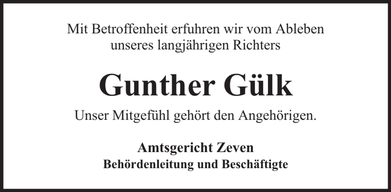<p>Mit Betroffenheit erfuhren wir vom Ableben<br />unseres langjährigen Richters</p><p>Gunther Gülk</p><p>Unser Mitgefühl gehört den Angehörigen.<br />Amtsgericht Zeven</p><p>Behördenleitung und Beschäftigte</p>