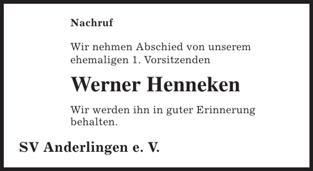 <p>Nachruf<br />Wir nehmen Abschied von unserem<br />ehemaligen 1. Vorsitzenden</p><p>Werner Henneken<br />Wir werden ihn in guter Erinnerung<br />behalten.</p><p>SV Anderlingen e. V.</p>