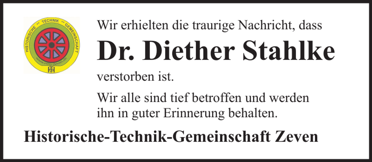 <p>Wir erhielten die traurige Nachricht, dass</p><p>Dr. Diether Stahlke</p><p>verstorben ist.</p><p>Wir alle sind tief betroffen und werden<br />ihn in guter Erinnerung behalten.</p><p>Historische-Technik-Gemeinschaft Zeven</p>