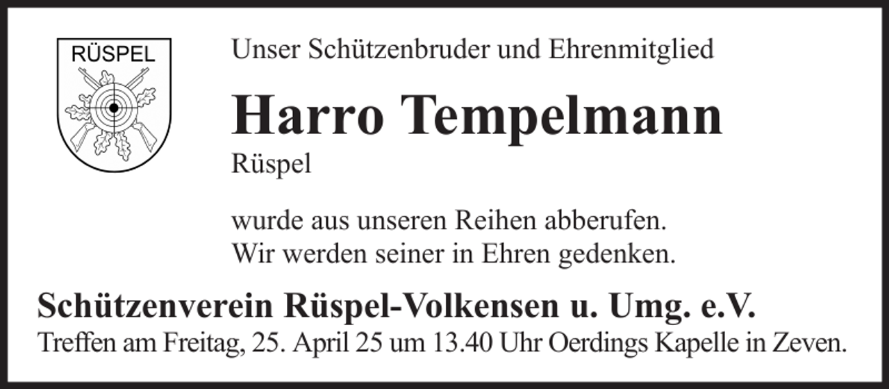<p>Unser Schützenbruder und Ehrenmitglied</p><p>Harro Tempelmann<br />Rüspel<br />wurde aus unseren Reihen abberufen.<br />Wir werden seiner in Ehren gedenken.</p><p>Schützenverein Rüspel-Volkensen u. Umg. e.V.<br />Treffen am Freitag, 25. April 25 um 13.40 Uhr Oerdings Kapelle in Zeven.</p>