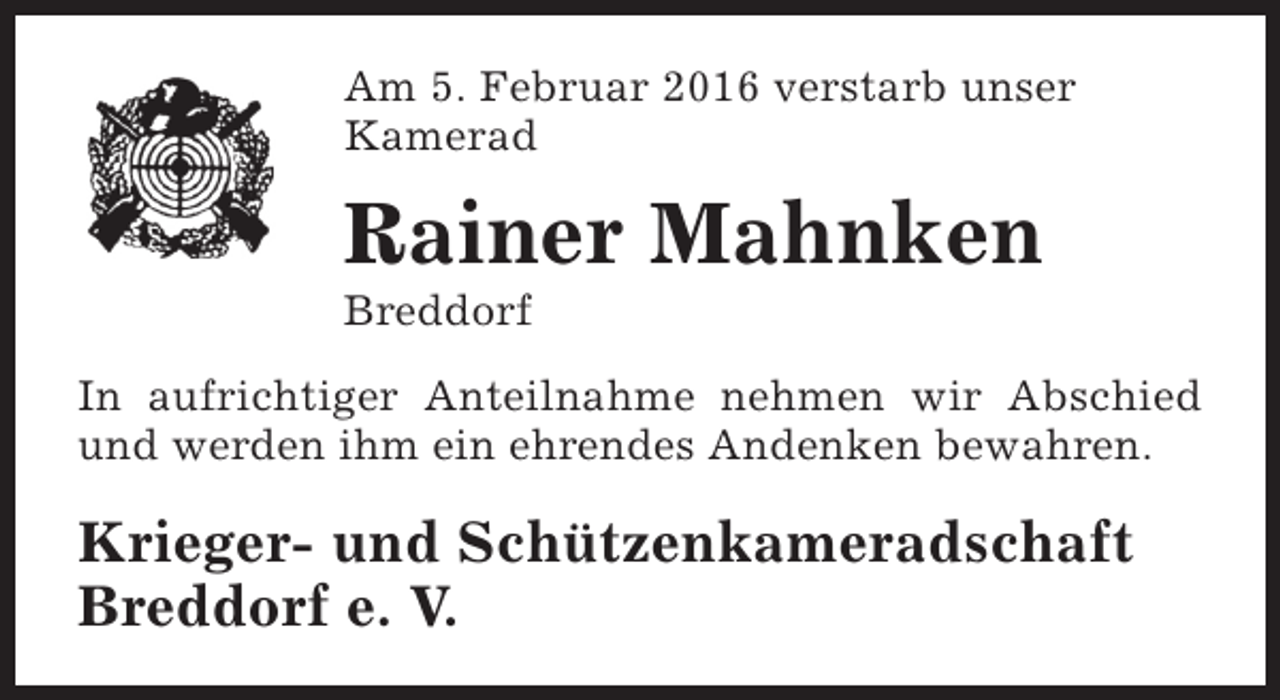 <p>Am 5. Februar 2016 verstarb unser<br />Kamerad</p><p>Rainer Mahnken<br />Breddorf</p><p>In aufrichtiger Anteilnahme nehmen wir Abschied<br />und werden ihm ein ehrendes Andenken bewahren.</p><p>Krieger- und Schützenkameradschaft<br />Breddorf e. V.</p>