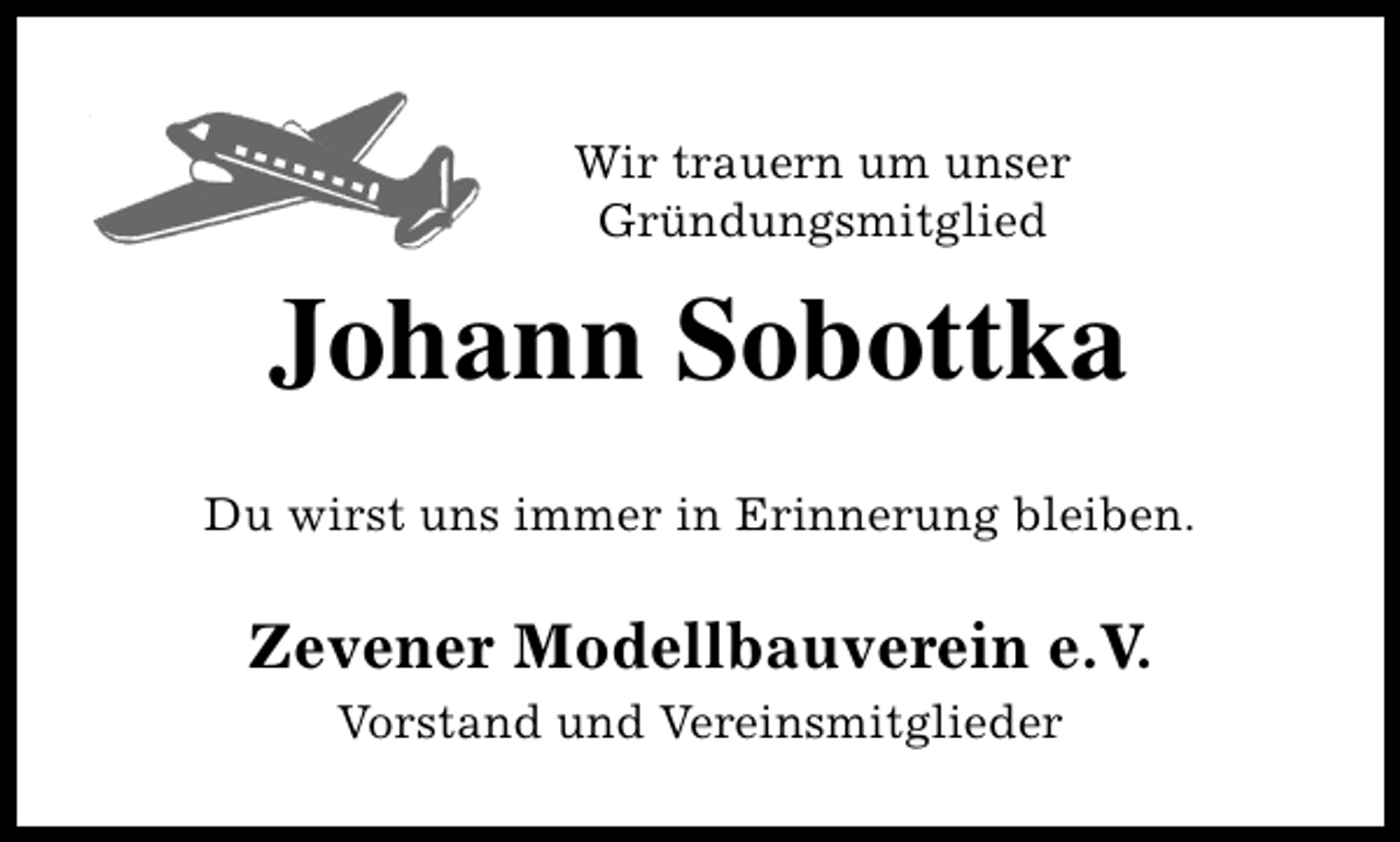 <p>Wir trauern um unser<br />Gründungsmitglied</p><p>Johann Sobottka<br />Du wirst uns immer in Erinnerung bleiben.</p><p>Zevener Modellbauverein e.V.<br />Vorstand und Vereinsmitglieder</p>