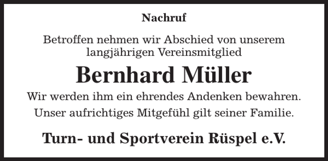 <p>Nachruf<br />Betroffen nehmen wir Abschied von unserem<br />langjährigen Vereinsmitglied</p><p>Bernhard Müller</p><p>Wir werden ihm ein ehrendes Andenken bewahren.<br />Unser aufrichtiges Mitgefühl gilt seiner Familie.</p><p>Turn- und Sportverein Rüspel e.V.</p>