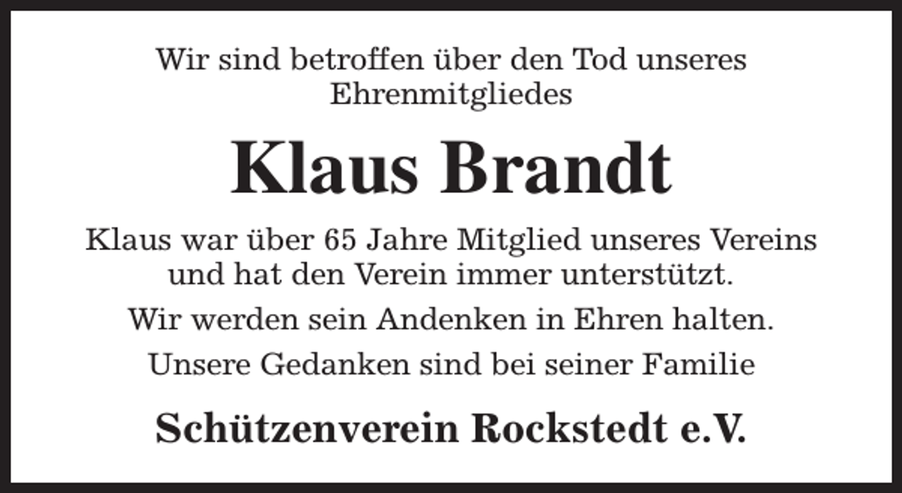 <p>Wir sind betroffen über den Tod unseres<br />Ehrenmitgliedes</p><p>Klaus Brandt</p><p>Klaus war über 65 Jahre Mitglied unseres Vereins<br />und hat den Verein immer unterstützt.<br />Wir werden sein Andenken in Ehren halten.<br />Unsere Gedanken sind bei seiner Familie</p><p>Schützenverein Rockstedt e.V.</p>
