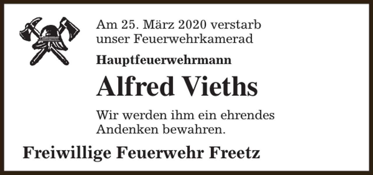 <p>Am 25. März 2020 verstarb<br />unser Feuerwehrkamerad<br />Hauptfeuerwehrmann</p><p>Alfred Vieths<br />Wir werden ihm ein ehrendes<br />Andenken bewahren.</p><p>Freiwillige Feuerwehr Freetz</p>