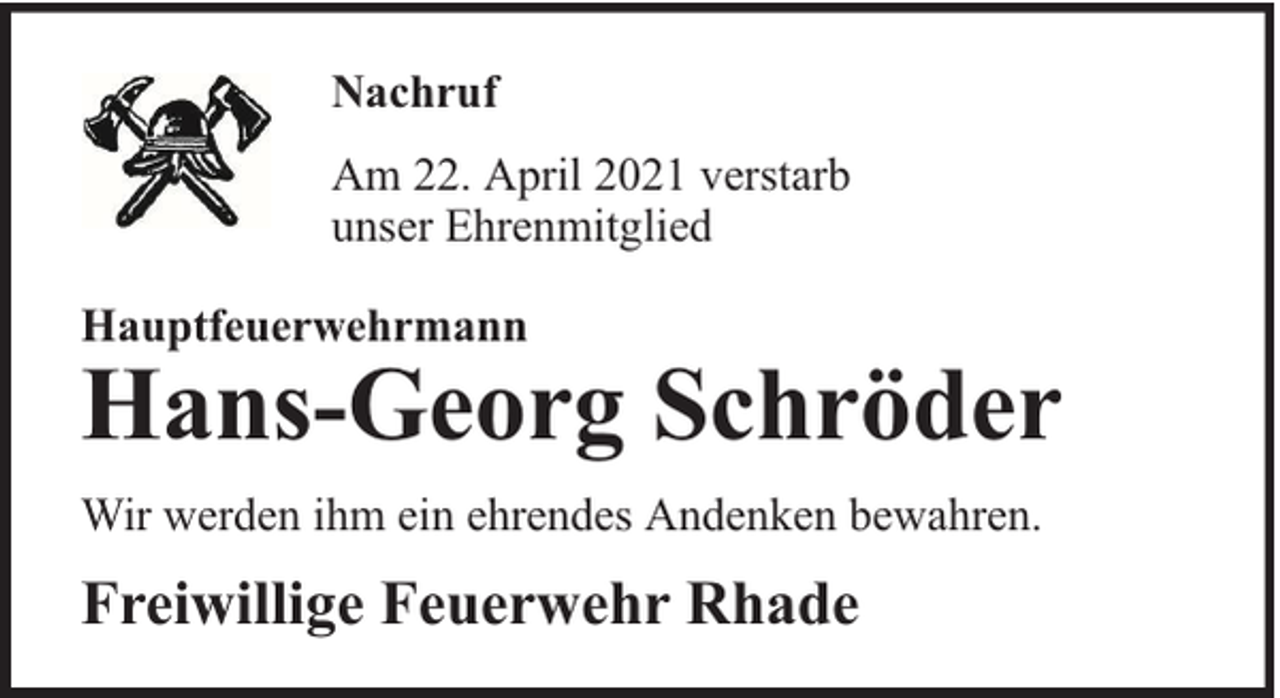 <p>Nachruf<br />Am 22. April 2021 verstarb<br />unser Ehrenmitglied<br />Hauptfeuerwehrmann</p><p>Hans-Georg Schröder</p><p>Wir werden ihm ein ehrendes Andenken bewahren.</p><p>Freiwillige Feuerwehr Rhade</p>