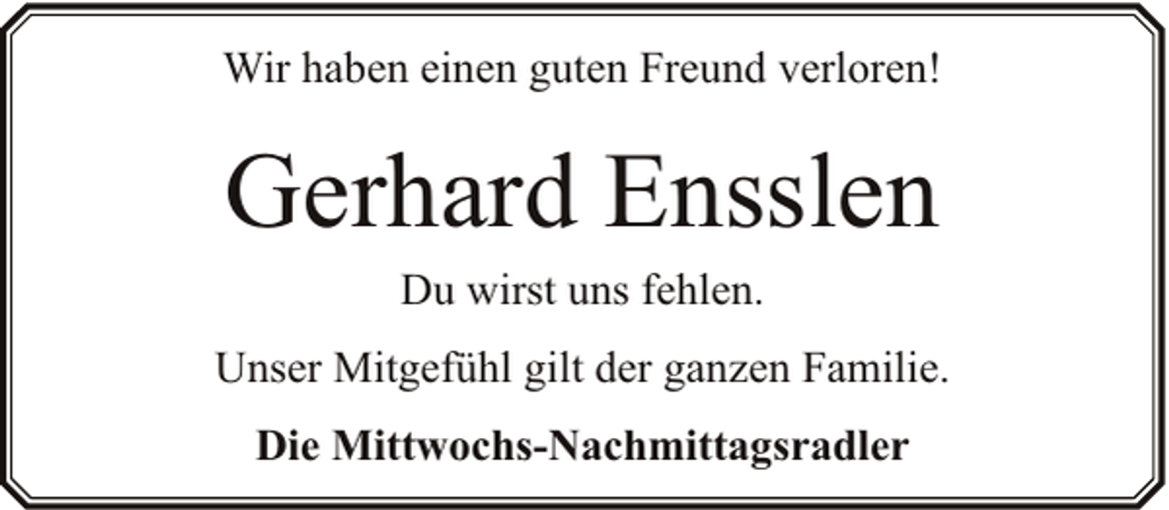 <p>Wir haben einen guten Freund verloren!</p><p>Gerhard Ensslen<br />Du wirst uns fehlen.</p><p>Unser Mitgefühl gilt der ganzen Familie.<br />Die Mittwochs-Nachmittagsradler</p>