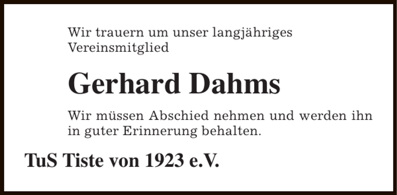 <p>Wir trauern um unser langjähriges<br />Vereinsmitglied</p><p>Gerhard Dahms<br />Wir müssen Abschied nehmen und werden ihn<br />in guter Erinnerung behalten.</p><p>TuS Tiste von 1923 e.V.</p>